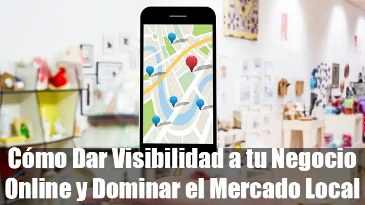 Cómo Dar Visibilidad a tu Negocio Online y Dominar el Mercado Local