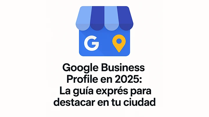 Google Business Profile en 2025: La guía exprés para destacar en tu ciudad